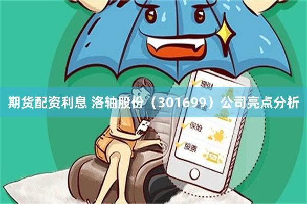 期货配资利息 洛轴股份（301699）公司亮点分析