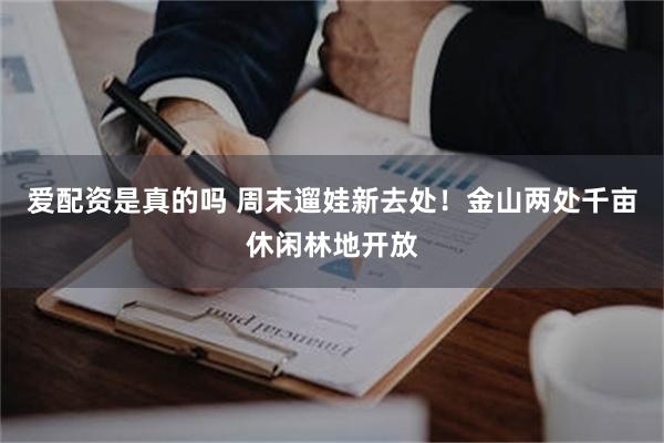 爱配资是真的吗 周末遛娃新去处！金山两处千亩休闲林地开放
