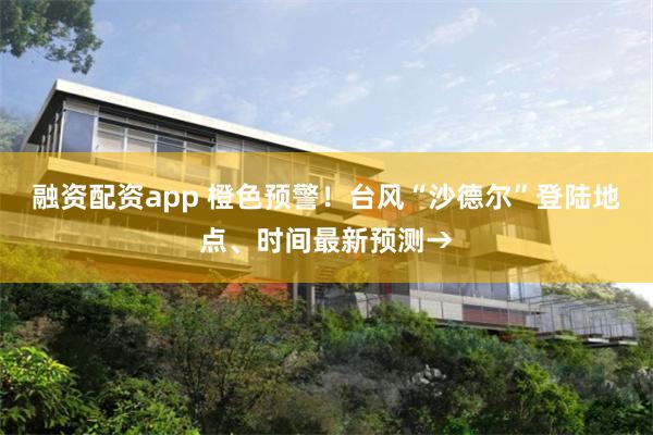 融资配资app 橙色预警！台风“沙德尔”登陆地点、时间最新预测→