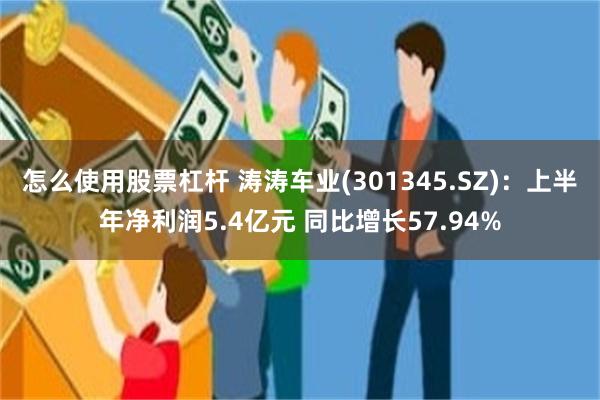怎么使用股票杠杆 涛涛车业(301345.SZ)：上半年净利润5.4亿元 同比增长57.94%