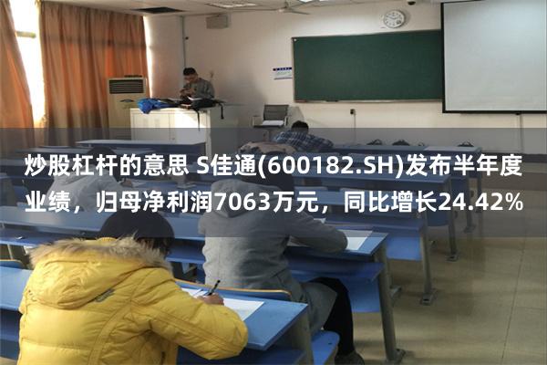 炒股杠杆的意思 S佳通(600182.SH)发布半年度业绩，归母净利润7063万元，同比增长24.42%