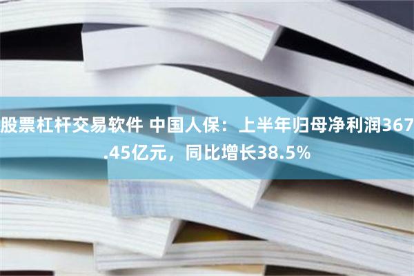 股票杠杆交易软件 中国人保：上半年归母净利润367.45亿元，同比增长38.5%