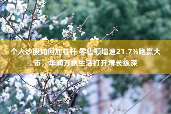 个人炒股如何加杠杆 零售额增速21.7%跑赢大市，华润万象生活打开增长纵深