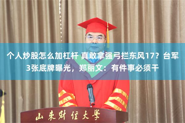 个人炒股怎么加杠杆 真敢拿强弓拦东风17？台军3张底牌曝光，郑丽文：有件事必须干