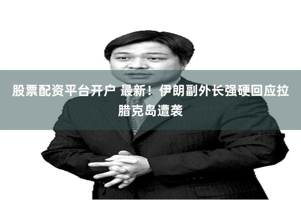 股票配资平台开户 最新！伊朗副外长强硬回应拉腊克岛遭袭