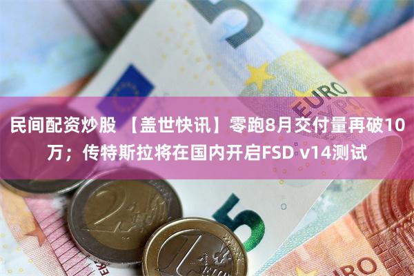 民间配资炒股 【盖世快讯】零跑8月交付量再破10万；传特斯拉将在国内开启FSD v14测试