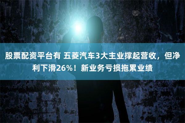股票配资平台有 五菱汽车3大主业撑起营收，但净利下滑26%！新业务亏损拖累业绩