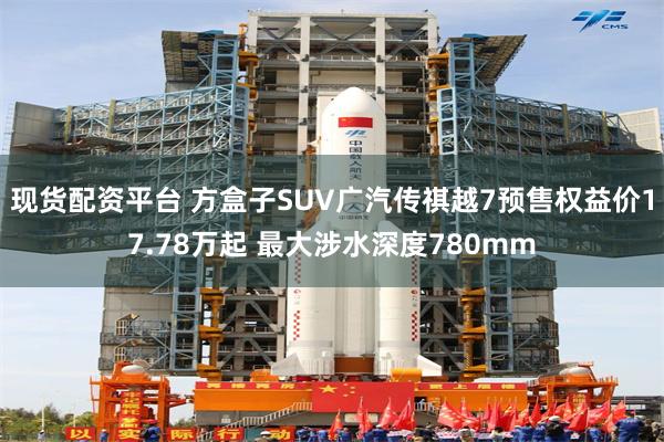 现货配资平台 方盒子SUV广汽传祺越7预售权益价17.78万起 最大涉水深度780mm