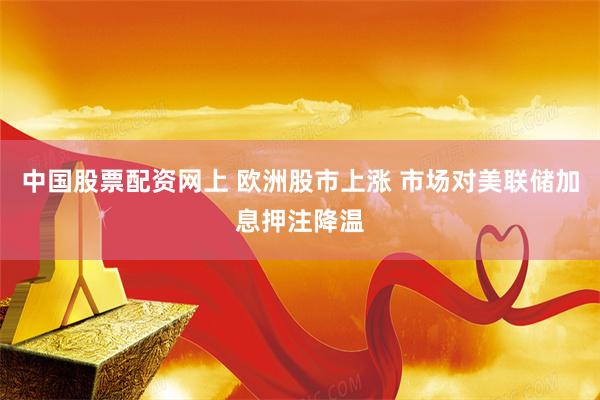 中国股票配资网上 欧洲股市上涨 市场对美联储加息押注降温