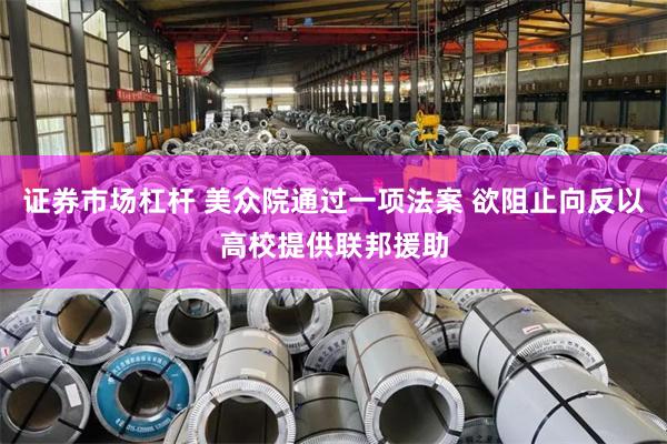 证券市场杠杆 美众院通过一项法案 欲阻止向反以高校提供联邦援助