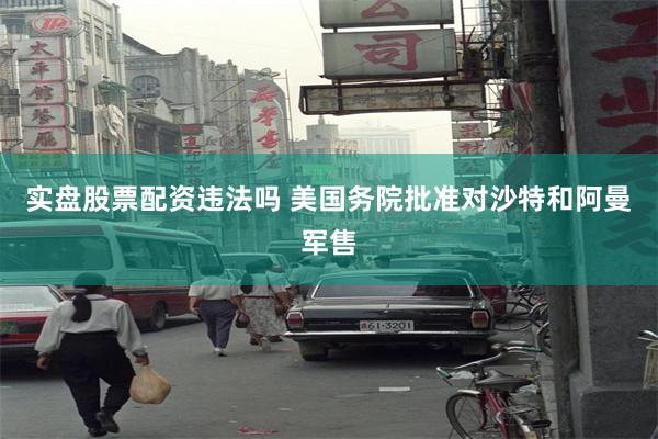 实盘股票配资违法吗 美国务院批准对沙特和阿曼军售
