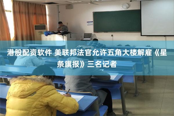 港股配资软件 美联邦法官允许五角大楼解雇《星条旗报》三名记者