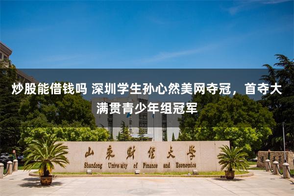 炒股能借钱吗 深圳学生孙心然美网夺冠，首夺大满贯青少年组冠军